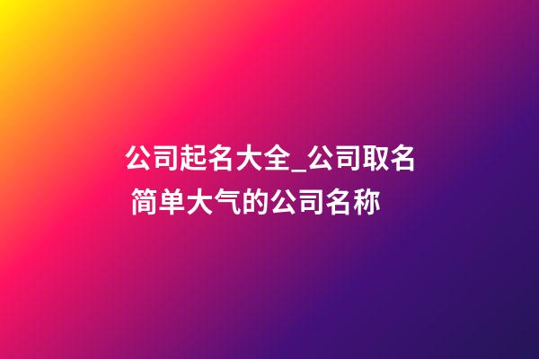 公司起名大全_公司取名 简单大气的公司名称-第1张-公司起名-玄机派